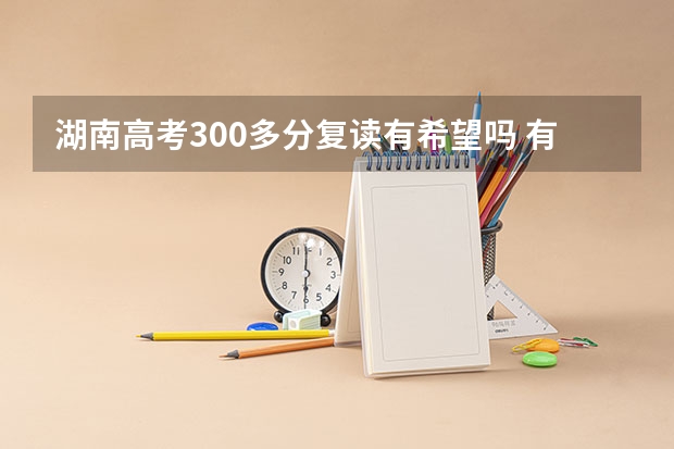 湖南高考300多分复读有希望吗 有必要复读吗