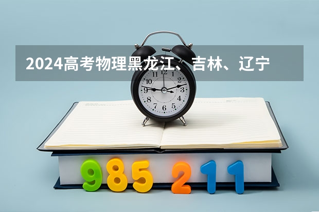 2024高考物理黑龙江、吉林、辽宁卷（2025高考新政策）