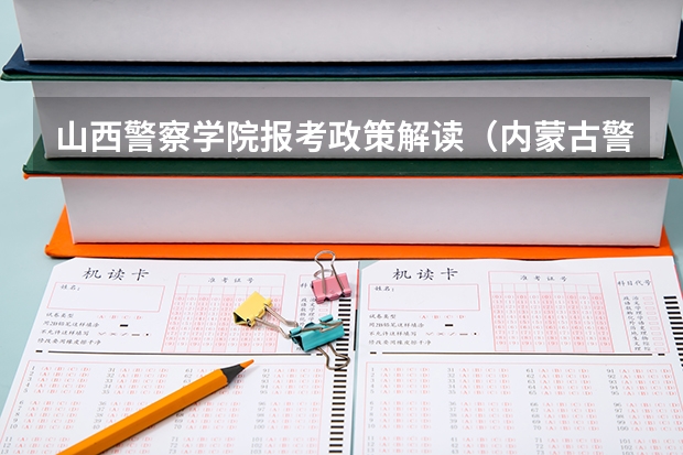 山西警察学院报考政策解读(内蒙古警察职业学院报考政策解读)