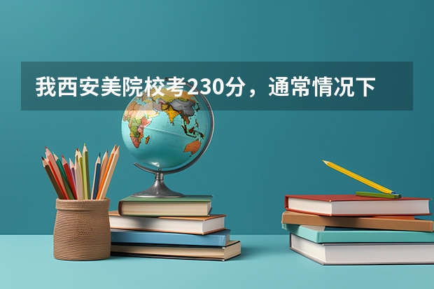 我西安美院校考230分，通常情况下高考文化课要多少分才能上西安美院？