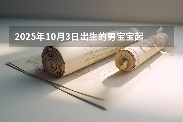 2025年10月3日出生的男宝宝起名(2025年10月15号阴历八月二十九出生的男孩八字五行起名字)