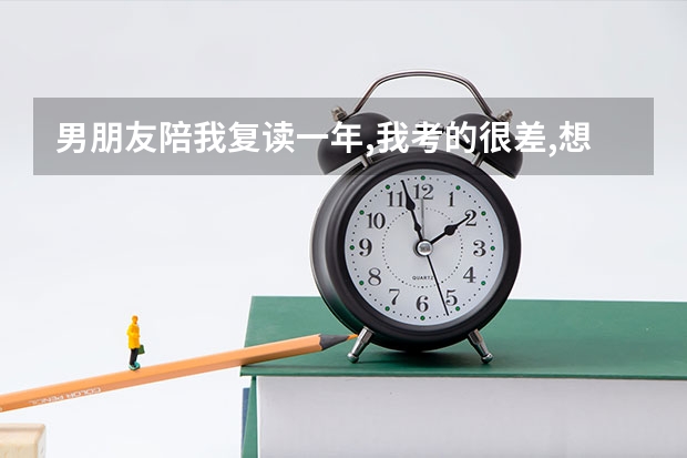 男朋友陪我复读一年,我考的很差,想分手,怎么办,该分手吗?