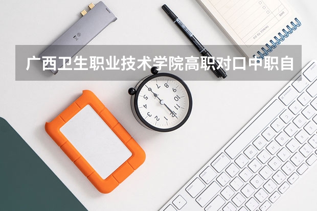 广西卫生职业技术学院高职对口中职自主招生专业有哪些?
