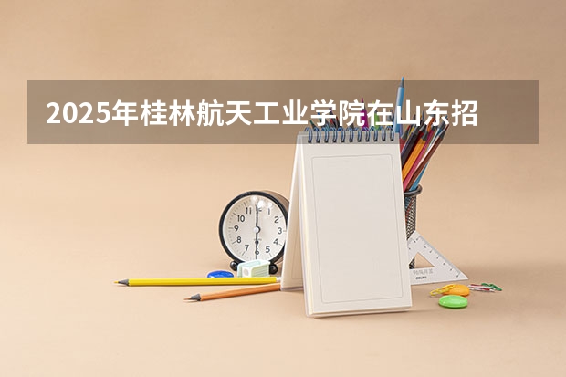 2025年桂林航天工业学院在山东招生预测