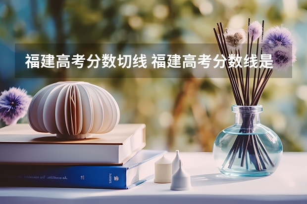 福建高考分数切线 福建高考分数线是多少