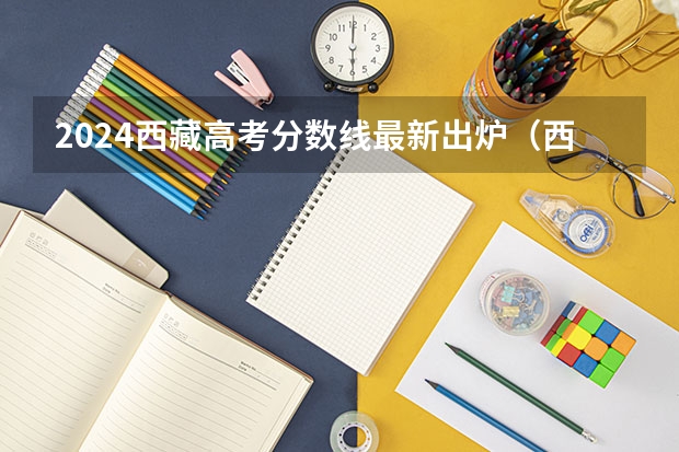 2024西藏高考分数线最新出炉（西藏高考分数线公布）