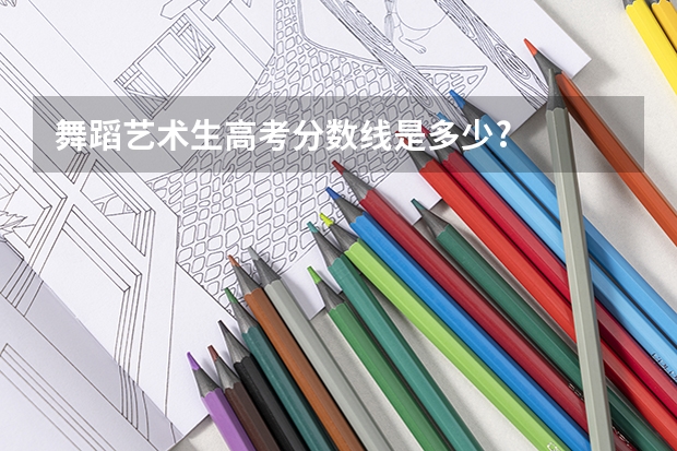 舞蹈艺术生高考分数线是多少?