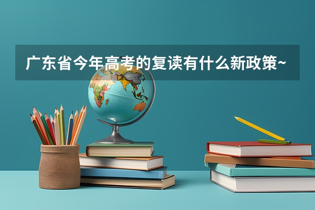 广东省今年高考的复读有什么新政策~