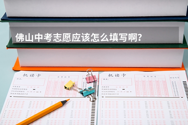 佛山中考志愿应该怎么填写啊？