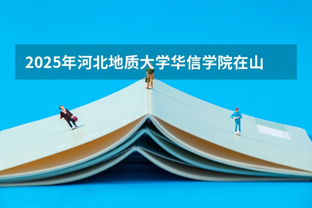2025年河北地质大学华信学院在山东招生预测