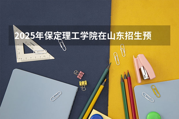 2025年保定理工学院在山东招生预测