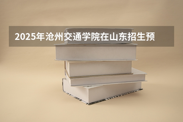 2025年沧州交通学院在山东招生预测