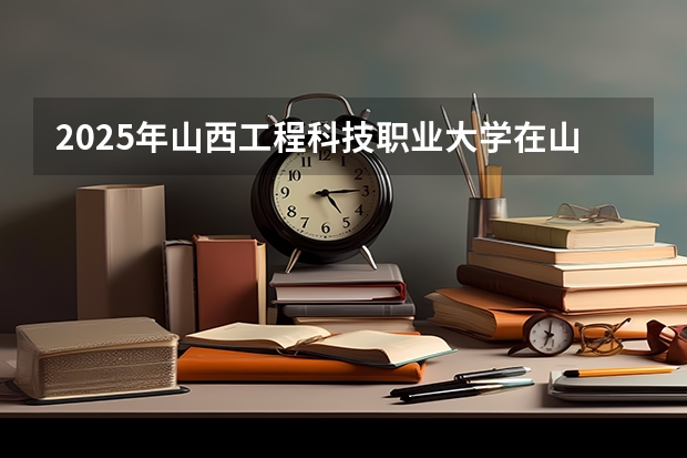 2025年山西工程科技职业大学在山东招生预测