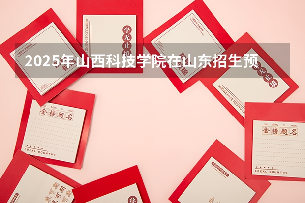 2025年山西科技学院在山东招生预测
