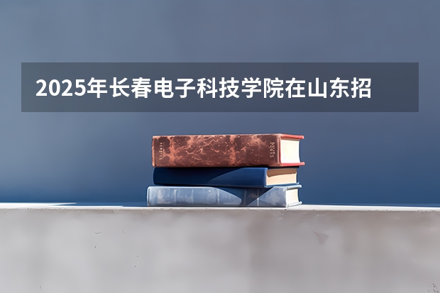 2025年长春电子科技学院在山东招生预测