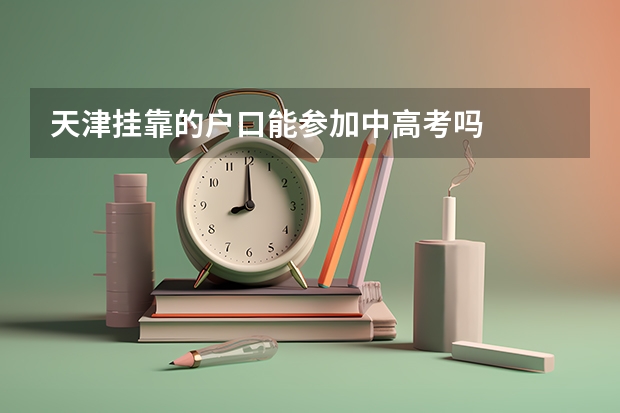 天津挂靠的户口能参加中高考吗