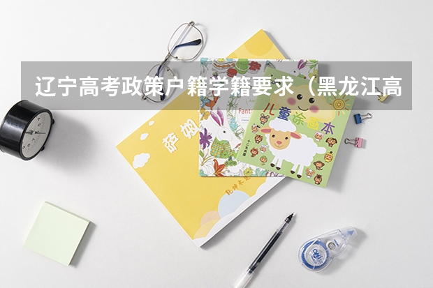辽宁高考政策户籍学籍要求（黑龙江高考政策户籍学籍要求）