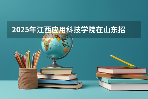 2025年江西应用科技学院在山东招生预测