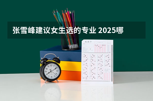 张雪峰建议女生选的专业 2025哪些专业未来发展好