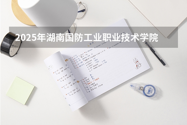 2025年湖南国防工业职业技术学院在山东招生预测