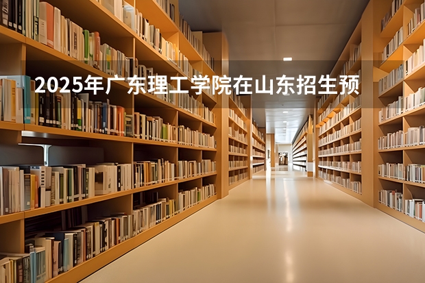 2025年广东理工学院在山东招生预测