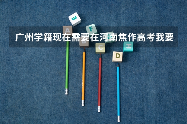 广州学籍现在需要在河南焦作高考我要去哪里报名?