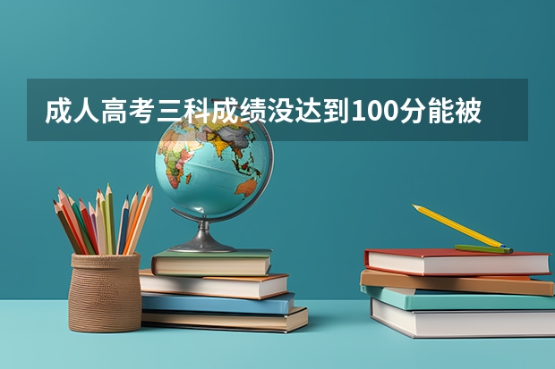成人高考三科成绩没达到100分能被录取吗
