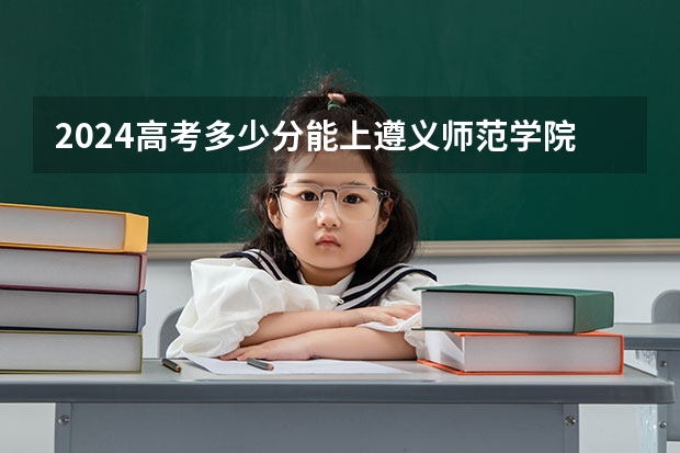 2024高考多少分能上遵义师范学院