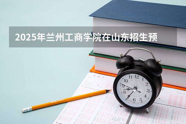 2025年兰州工商学院在山东招生预测