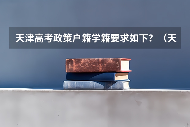 天津高考政策户籍学籍要求如下？（天津高考政策户籍学籍要求）