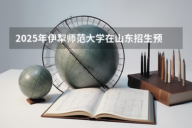 2025年伊犁师范大学在山东招生预测