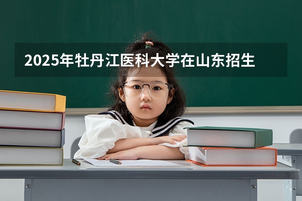 2025年牡丹江医科大学在山东招生预测