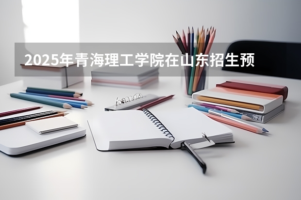 2025年青海理工学院在山东招生预测