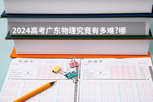 2024高考广东物理究竟有多难?哪些题比较难?