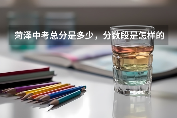 菏泽中考总分是多少，分数段是怎样的？