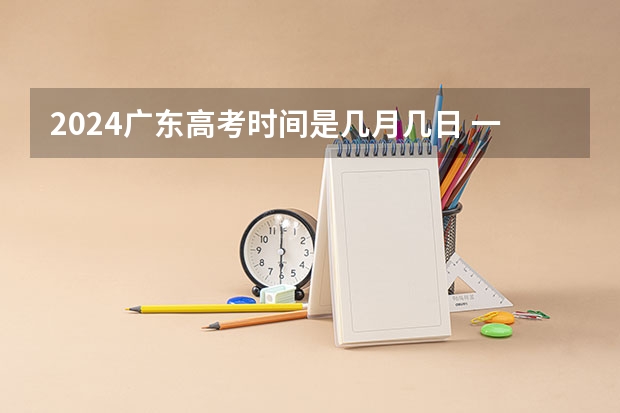 2024广东高考时间是几月几日 一共考几天 2024广东高考选科要求