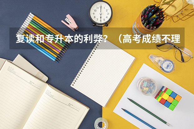 复读和专升本的利弊?(高考成绩不理想要不要复读?)