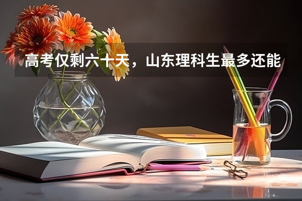 高考仅剩六十天，山东理科生最多还能提多少分？