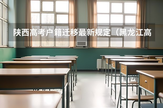 陕西高考户籍迁移最新规定（黑龙江高考政策户籍学籍要求）