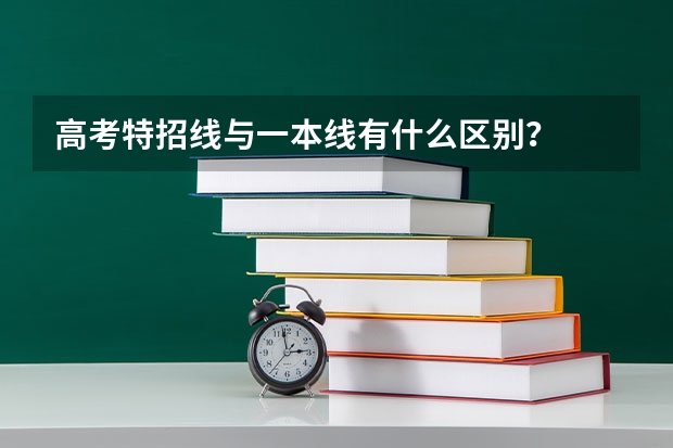 高考特招线与一本线有什么区别？
