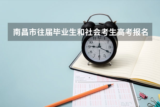 南昌市往届毕业生和社会考生高考报名信息是什么？