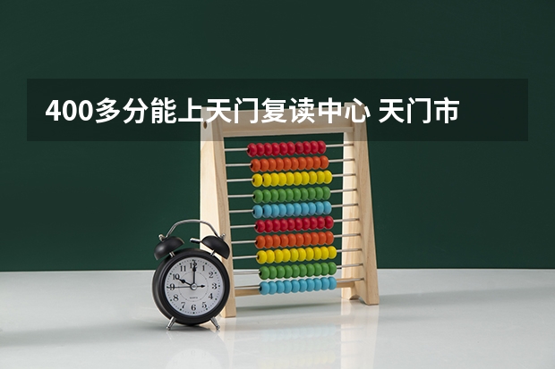 400多分能上天门复读中心 天门市高中复读中心天门市高中复读中心(原育贤外国语学校)