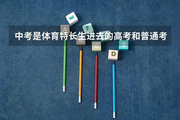 中考是体育特长生进去的高考和普通考生有什么区别
