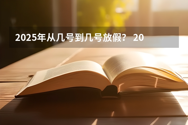 2025年从几号到几号放假？ 2025年日历表_2025年阴阳历对照表,2025年日历表_2025年阴阳历对照表