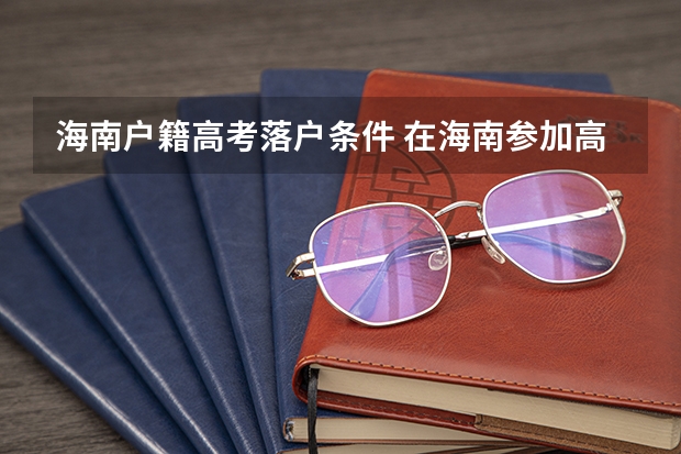 海南户籍高考落户条件 在海南参加高考的条件?