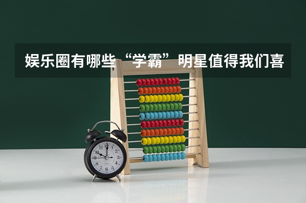 娱乐圈有哪些“学霸”明星值得我们喜欢呢？他们高考多少分？