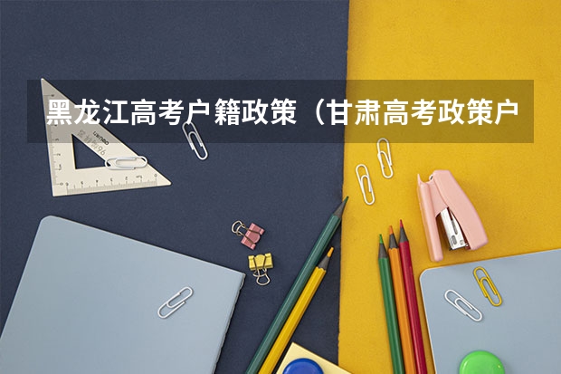 黑龙江高考户籍政策（甘肃高考政策户籍学籍要求如下:）