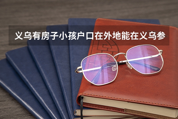 义乌有房子小孩户口在外地能在义乌参加高考吗