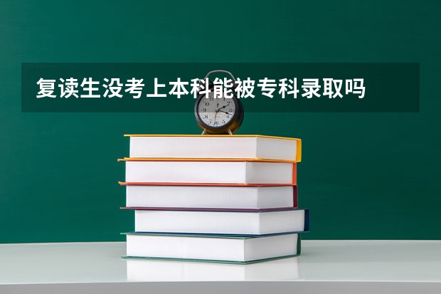 复读生没考上本科能被专科录取吗