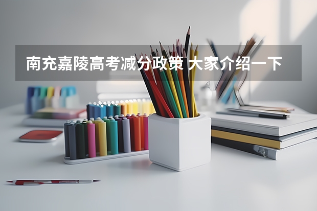 南充嘉陵高考减分政策 大家介绍一下南充这个地方?